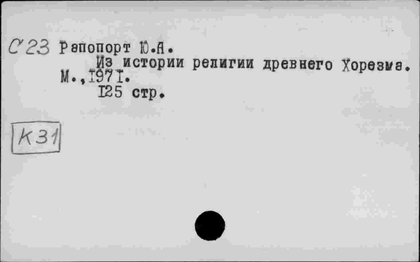 ﻿О'23 Рапопорт Ю.А.
„ J3 истории религии древнего Хорезма.
M..TÔ7T.
125 стр.
К31